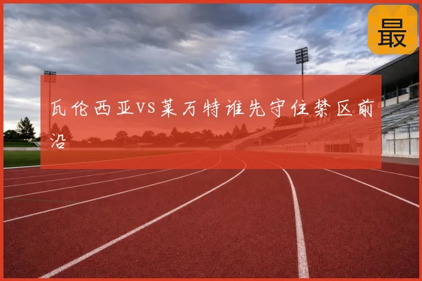 瓦伦西亚vs莱万特谁先守住禁区前沿