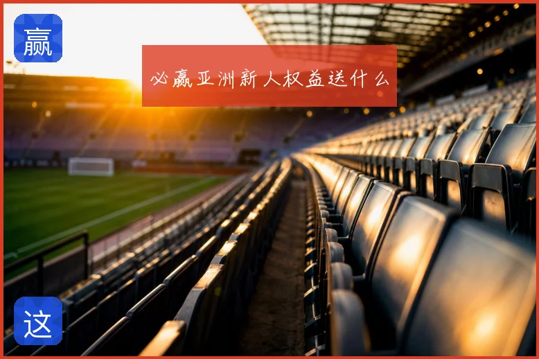 必赢亚洲新人权益送什么